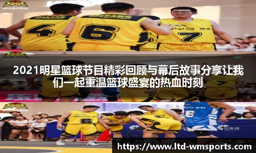 2021明星篮球节目精彩回顾与幕后故事分享让我们一起重温篮球盛宴的热血时刻