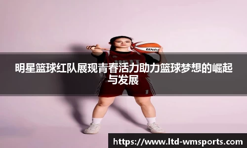 明星篮球红队展现青春活力助力篮球梦想的崛起与发展