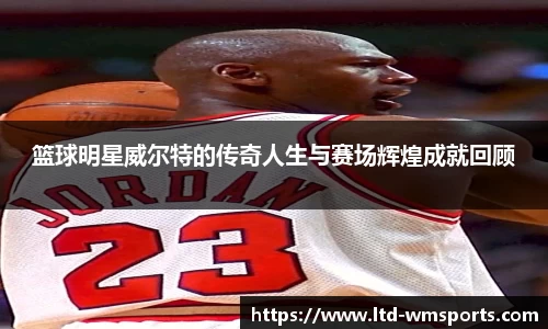 篮球明星威尔特的传奇人生与赛场辉煌成就回顾